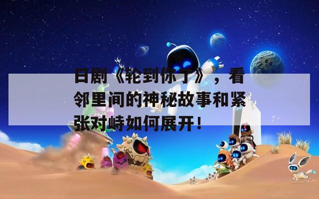 日剧《轮到你了》，看邻里间的神秘故事和紧张对峙如何展开！
