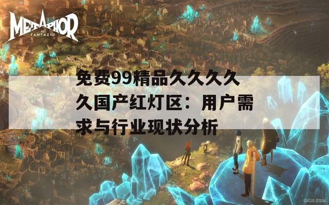免费99精品久久久久久国产红灯区：用户需求与行业现状分析