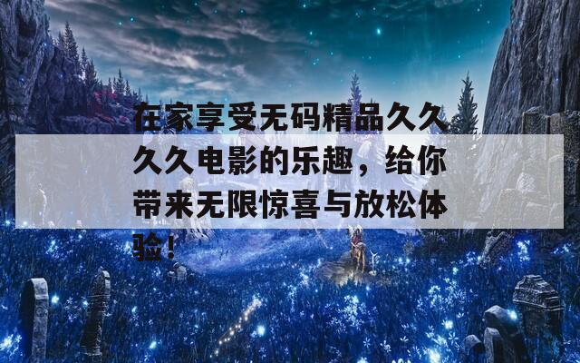 在家享受无码精品久久久久电影的乐趣，给你带来无限惊喜与放松体验！