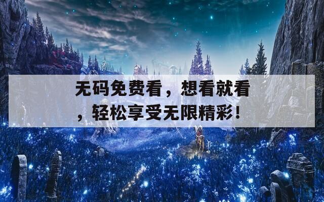 无码免费看，想看就看，轻松享受无限精彩！