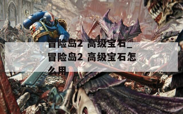 冒险岛2 高级宝石_冒险岛2 高级宝石怎么用