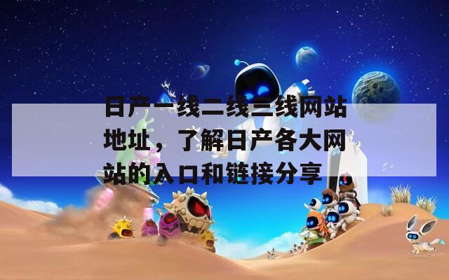 日产一线二线三线网站地址，了解日产各大网站的入口和链接分享