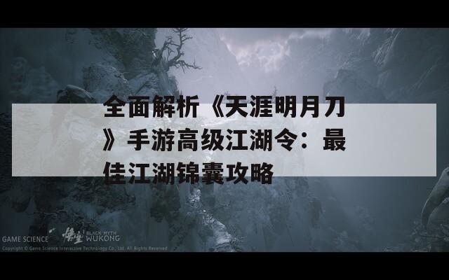 全面解析《天涯明月刀》手游高级江湖令：最佳江湖锦囊攻略
