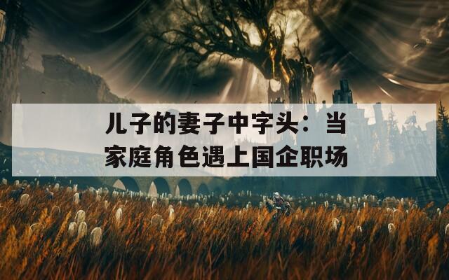儿子的妻子中字头：当家庭角色遇上国企职场
