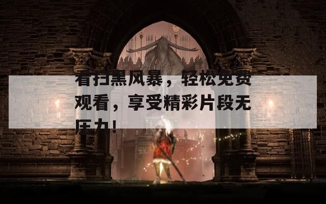 看扫黑风暴，轻松免费观看，享受精彩片段无压力！