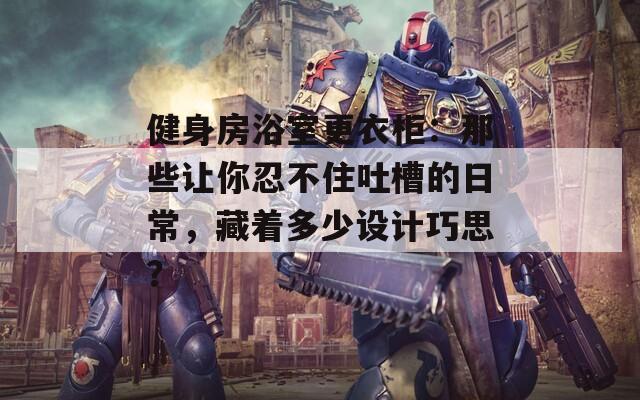 健身房浴室更衣柜：那些让你忍不住吐槽的日常，藏着多少设计巧思？