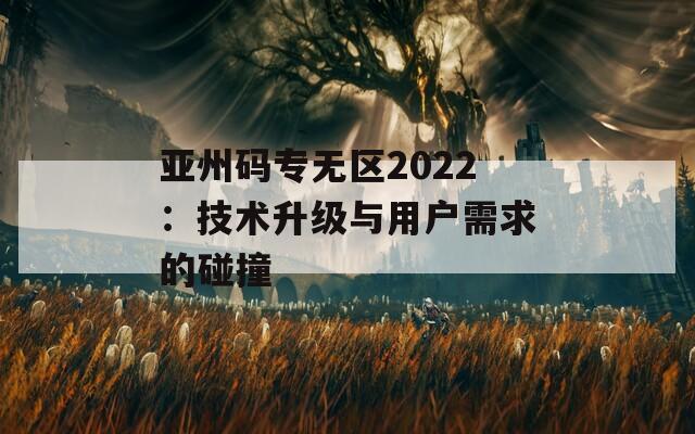亚州码专无区2022：技术升级与用户需求的碰撞