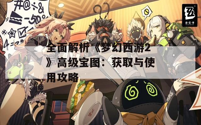 全面解析《梦幻西游2》高级宝图：获取与使用攻略