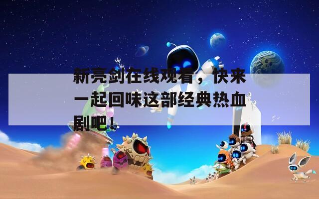 新亮剑在线观看，快来一起回味这部经典热血剧吧！