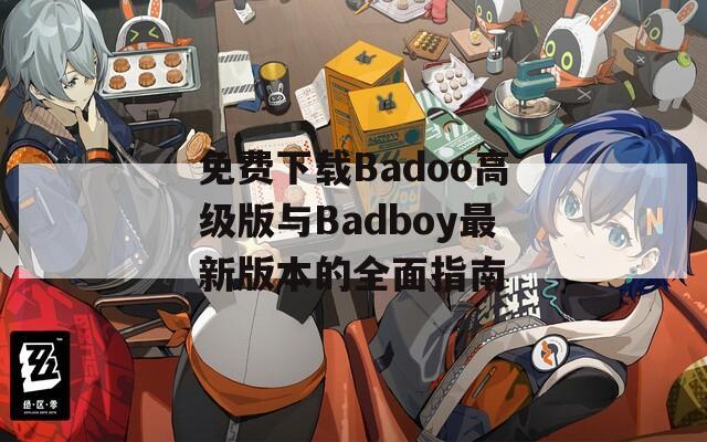 免费下载Badoo高级版与Badboy最新版本的全面指南