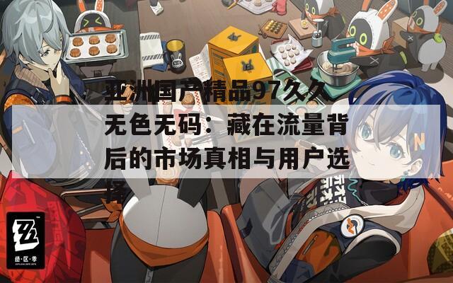 亚洲国产精品97久久无色无码：藏在流量背后的市场真相与用户选择