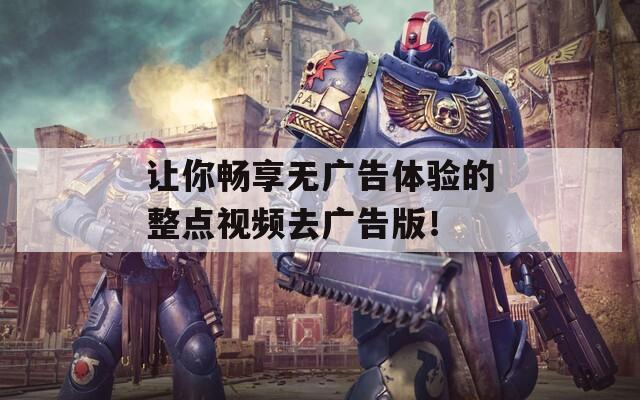 让你畅享无广告体验的整点视频去广告版！