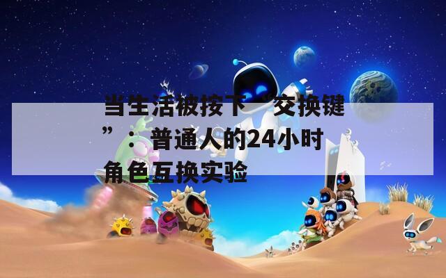 当生活被按下“交换键”：普通人的24小时角色互换实验