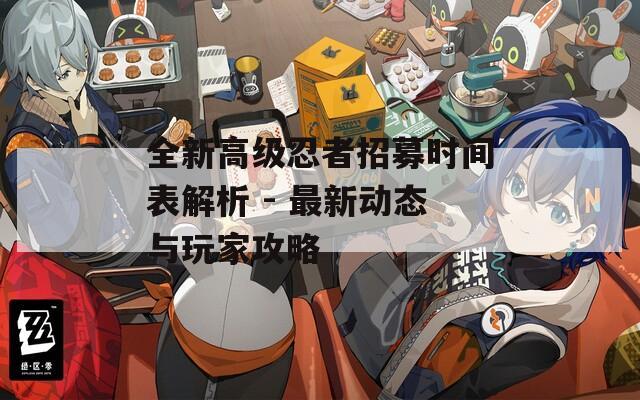 全新高级忍者招募时间表解析 - 最新动态与玩家攻略
