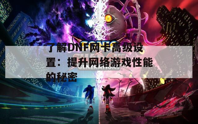 了解DNF网卡高级设置：提升网络游戏性能的秘密