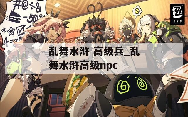 乱舞水浒 高级兵_乱舞水浒高级npc