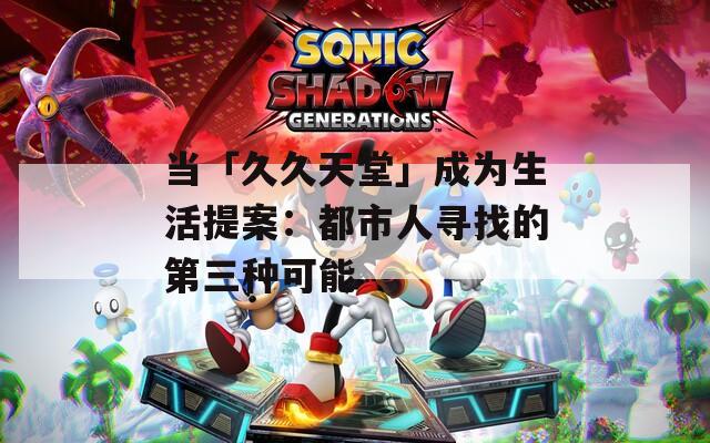 当「久久天堂」成为生活提案：都市人寻找的第三种可能