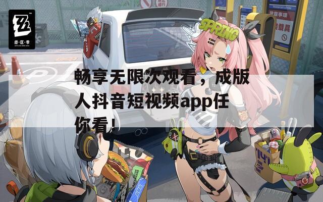 畅享无限次观看，成版人抖音短视频app任你看！