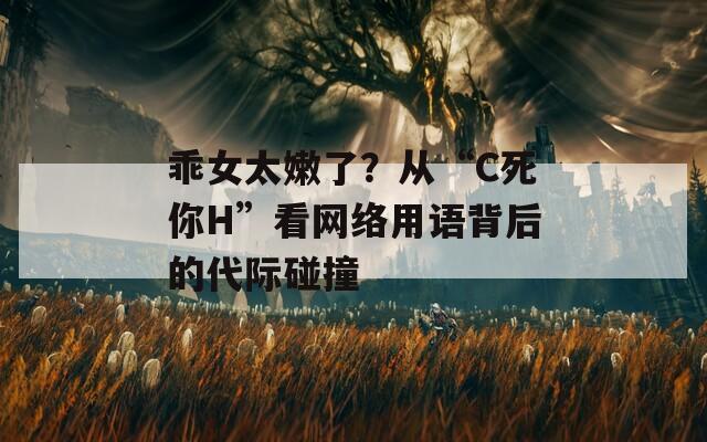 乖女太嫩了？从“C死你H”看网络用语背后的代际碰撞