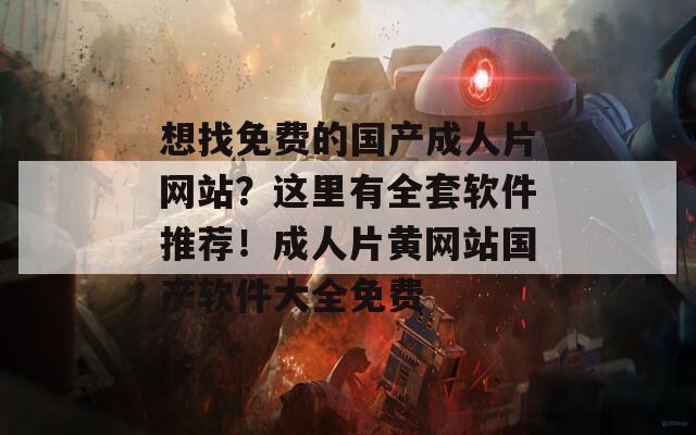 想找免费的国产成人片网站？这里有全套软件推荐！成人片黄网站国产软件大全免费