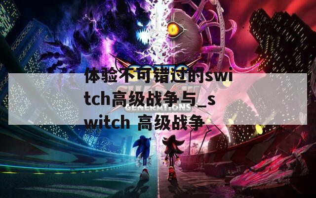 体验不可错过的switch高级战争与_switch 高级战争
