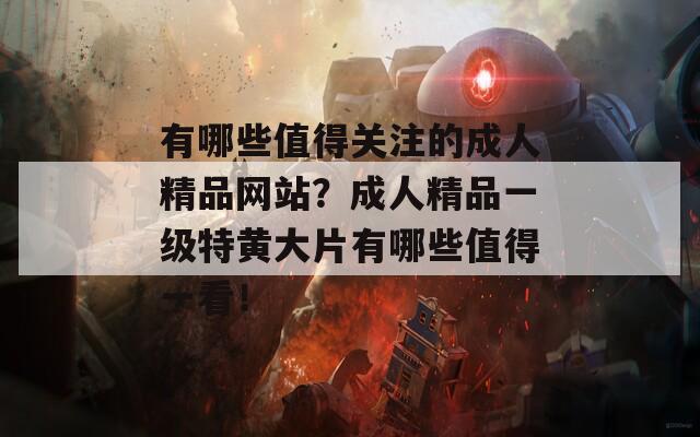 有哪些值得关注的成人精品网站？成人精品一级特黄大片有哪些值得一看！