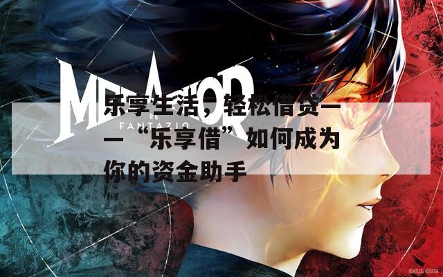 乐享生活，轻松借贷——“乐享借”如何成为你的资金助手