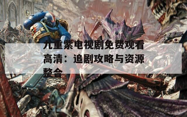 九重紫电视剧免费观看高清：追剧攻略与资源整合