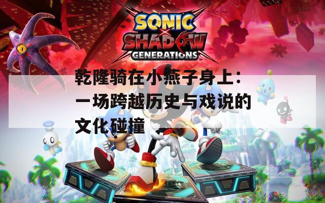 乾隆骑在小燕子身上：一场跨越历史与戏说的文化碰撞