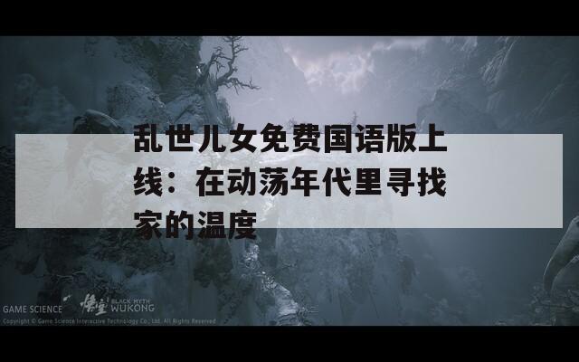 乱世儿女免费国语版上线：在动荡年代里寻找家的温度