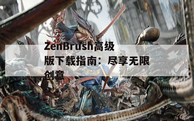 ZenBrush高级版下载指南：尽享无限创意