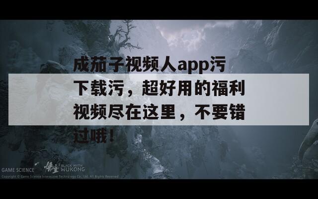 成茄子视频人app污下载污，超好用的福利视频尽在这里，不要错过哦！