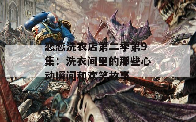 恋恋洗衣店第二季第9集：洗衣间里的那些心动瞬间和欢笑故事