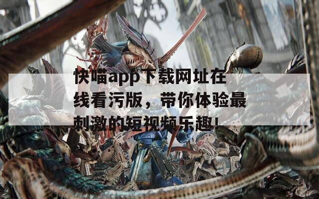 快喵app下载网址在线看污版，带你体验最刺激的短视频乐趣！
