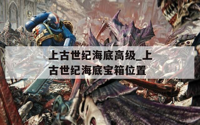 上古世纪海底高级_上古世纪海底宝箱位置