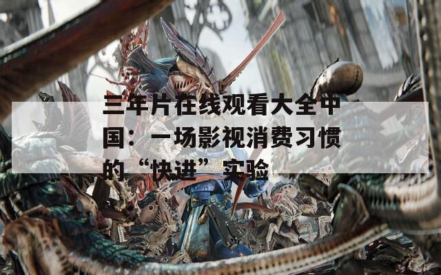 三年片在线观看大全中国：一场影视消费习惯的“快进”实验