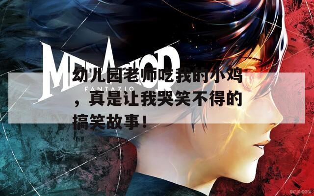 幼儿园老师吃我的小鸡，真是让我哭笑不得的搞笑故事！