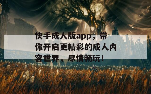 快手成人版app，带你开启更精彩的成人内容世界，尽情畅玩！