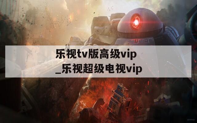 乐视tv版高级vip_乐视超级电视vip