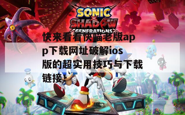 快来看看快喵老版app下载网址破解ios版的超实用技巧与下载链接！