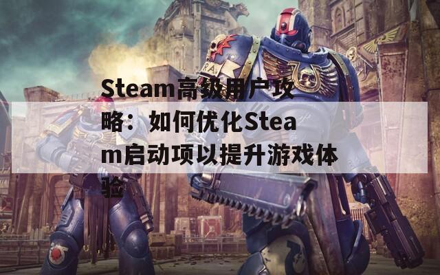 Steam高级用户攻略：如何优化Steam启动项以提升游戏体验