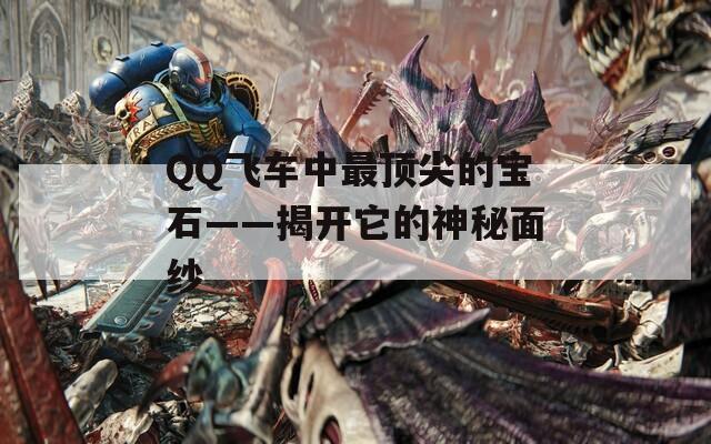 QQ飞车中最顶尖的宝石——揭开它的神秘面纱