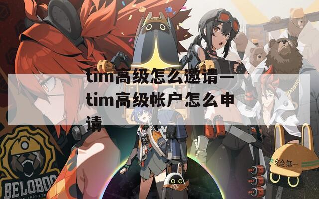 tim高级怎么邀请—tim高级帐户怎么申请