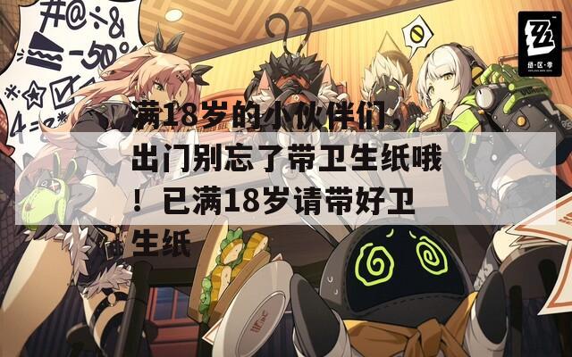 满18岁的小伙伴们，出门别忘了带卫生纸哦！已满18岁请带好卫生纸