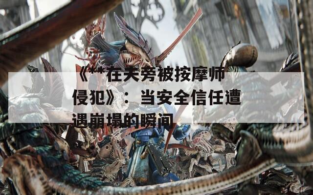 《**在夫旁被按摩师侵犯》：当安全信任遭遇崩塌的瞬间