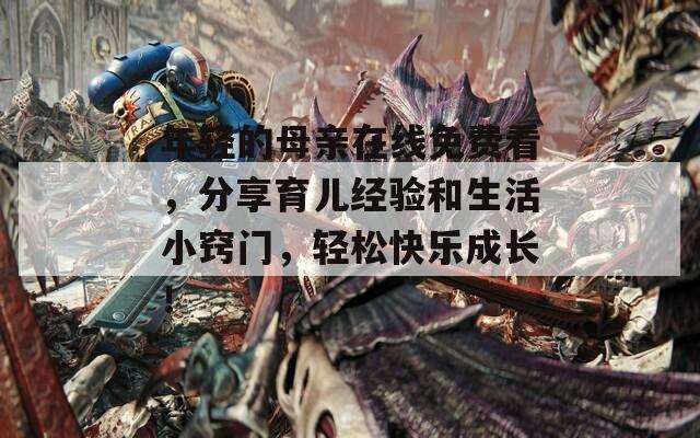 年轻的母亲在线免费看，分享育儿经验和生活小窍门，轻松快乐成长！
