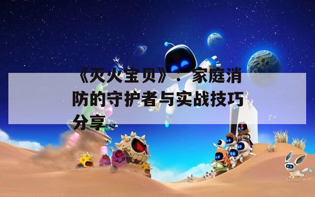 《灭火宝贝》：家庭消防的守护者与实战技巧分享