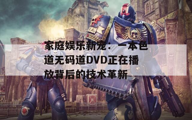 家庭娱乐新宠：一本色道无码道DVD正在播放背后的技术革新