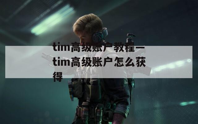 tim高级账户教程—tim高级账户怎么获得