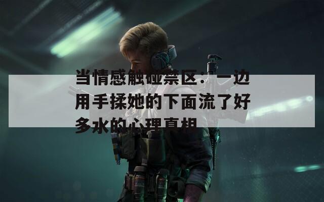 当情感触碰禁区：一边用手揉她的下面流了好多水的心理真相